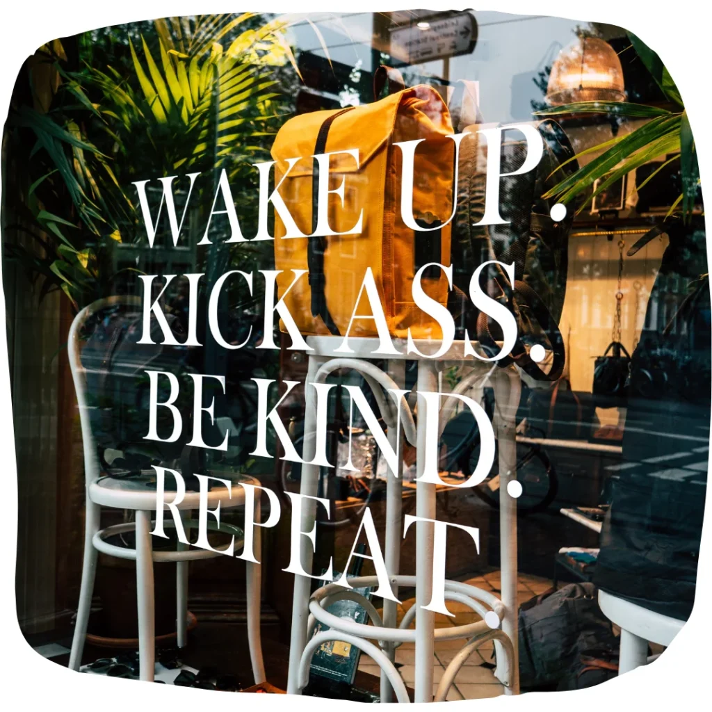 wake up. kick ass. be kind. repeat.